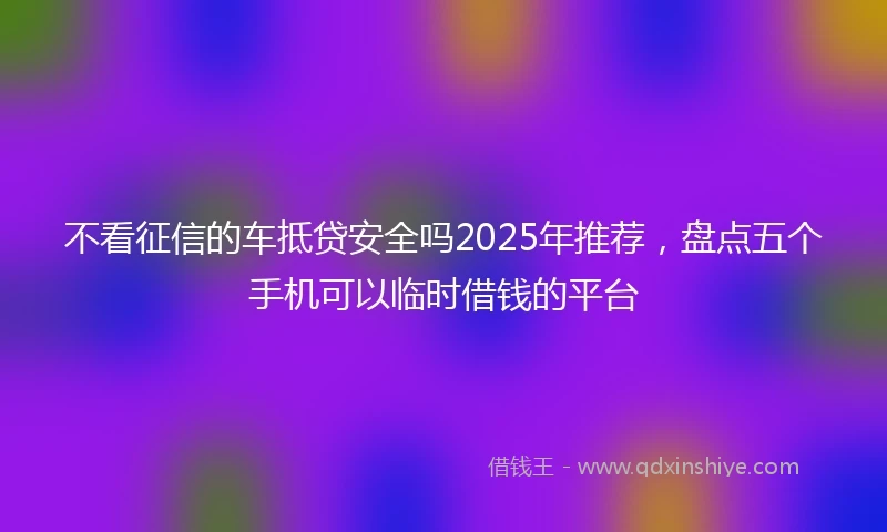 不看征信的车抵贷安全吗2025年推荐，盘点五个手机可以临时借钱的平台