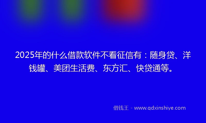 2025年的什么借款软件不看征信有：随身贷、洋钱罐、美团生活费、东方汇、快贷通等。