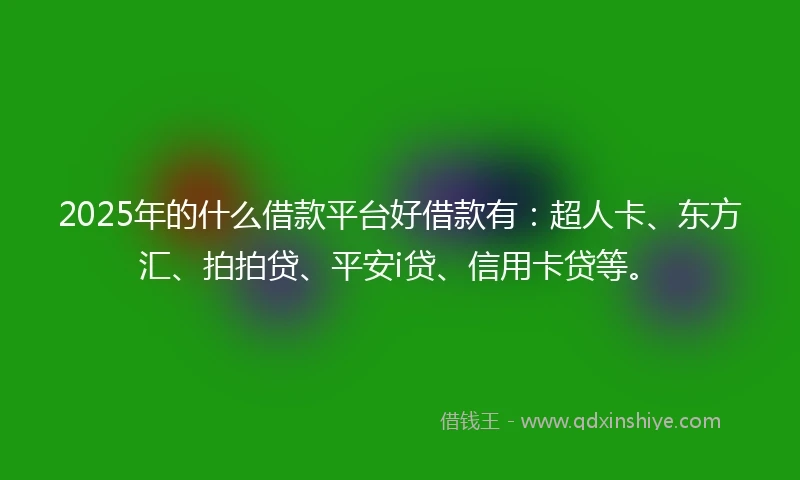 2025年的什么借款平台好借款有：超人卡、东方汇、拍拍贷、平安i贷、信用卡贷等。