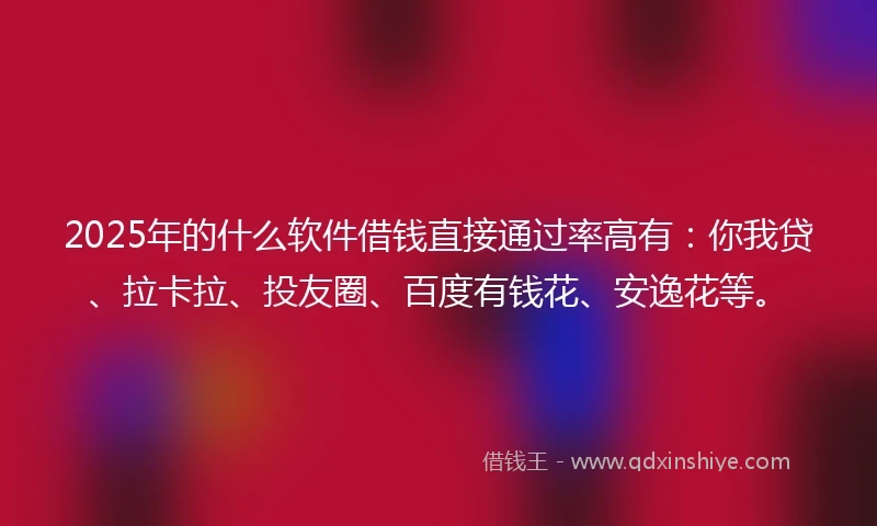 2025年的什么软件借钱直接通过率高有：你我贷、拉卡拉、投友圈、百度有钱花、安逸花等。