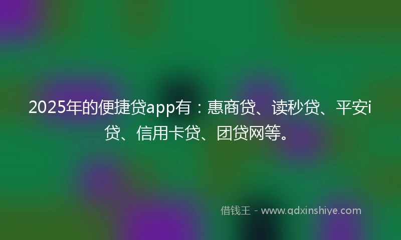 2025年的便捷贷app有：惠商贷、读秒贷、平安i贷、信用卡贷、团贷网等。