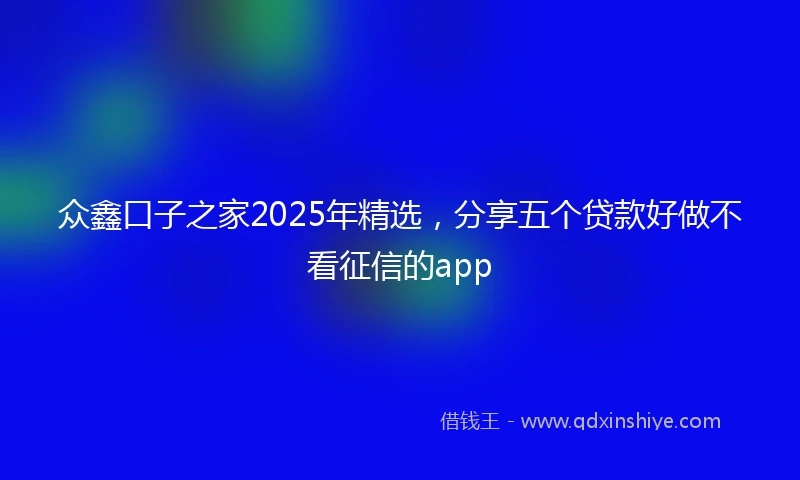 众鑫口子之家2025年精选，分享五个贷款好做不看征信的app