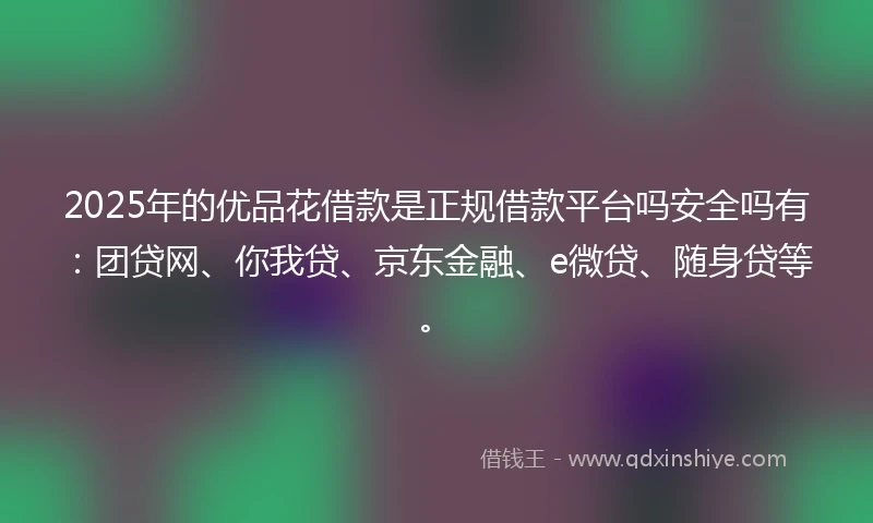 2025年的优品花借款是正规借款平台吗安全吗有：团贷网、你我贷、京东金融、e微贷、随身贷等。
