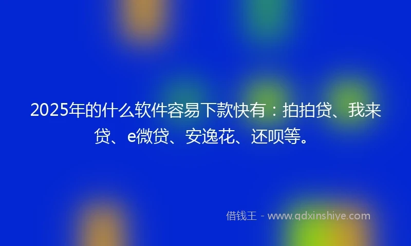 2025年的什么软件容易下款快有：拍拍贷、我来贷、e微贷、安逸花、还呗等。