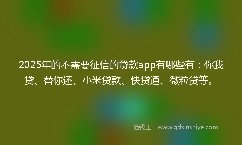2025年的不需要征信的贷款app有哪些有：你我贷、替你还、小米贷款、快贷通、微粒贷等。