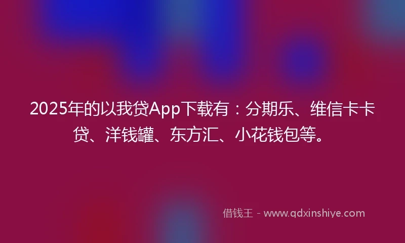 2025年的以我贷App下载有：分期乐、维信卡卡贷、洋钱罐、东方汇、小花钱包等。