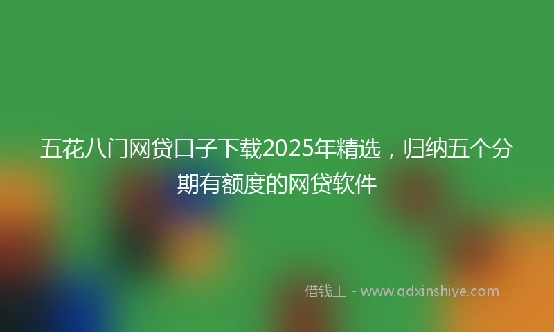 五花八门网贷口子下载2025年精选，归纳五个分期有额度的网贷软件