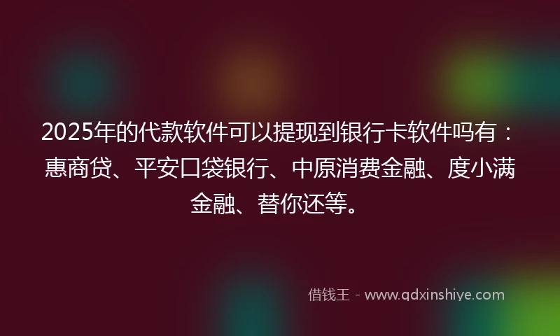 2025年的代款软件可以提现到银行卡软件吗有：惠商贷、平安口袋银行、中原消费金融、度小满金融、替你还等。