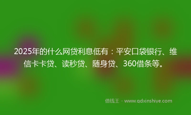 2025年的什么网贷利息低有：平安口袋银行、维信卡卡贷、读秒贷、随身贷、360借条等。