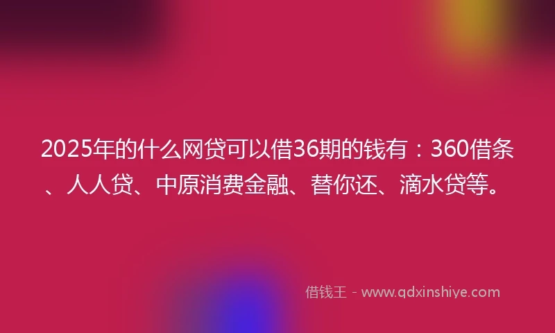 2025年的什么网贷可以借36期的钱有：360借条、人人贷、中原消费金融、替你还、滴水贷等。