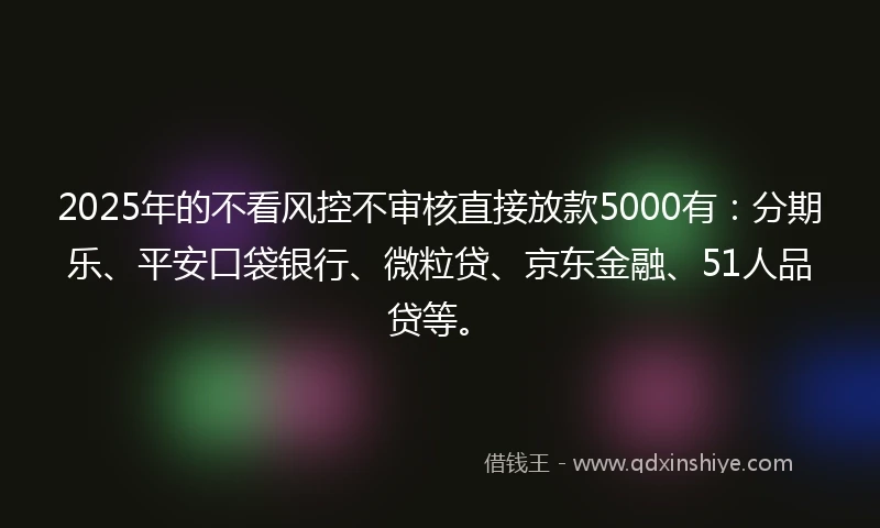 2025年的不看风控不审核直接放款5000有：分期乐、平安口袋银行、微粒贷、京东金融、51人品贷等。