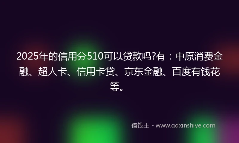 2025年的信用分510可以贷款吗?有：中原消费金融、超人卡、信用卡贷、京东金融、百度有钱花等。