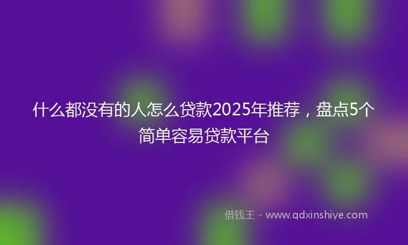 什么都没有的人怎么贷款2025年推荐，盘点5个简单容易贷款平台