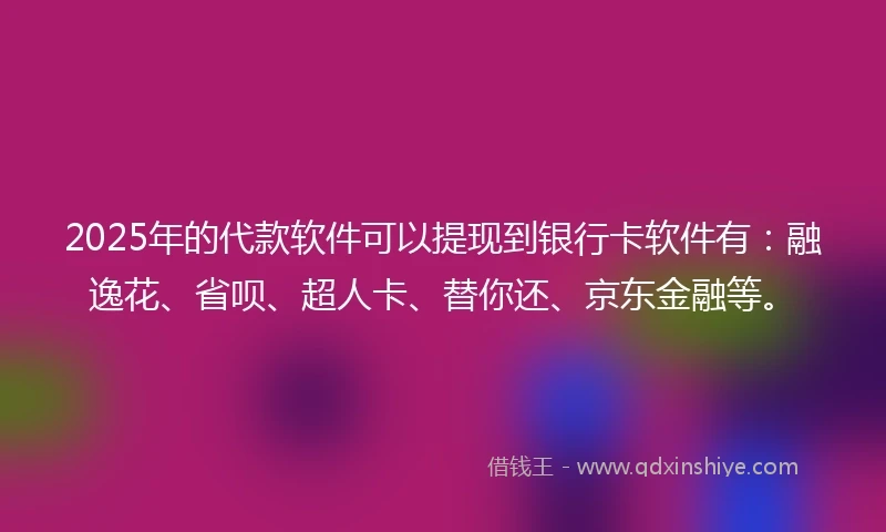 2025年的代款软件可以提现到银行卡软件有：融逸花、省呗、超人卡、替你还、京东金融等。