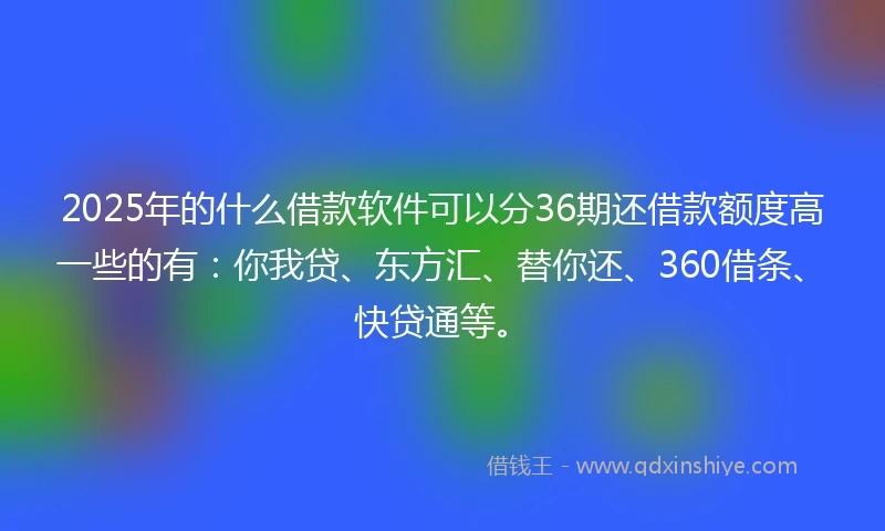 2025年的什么借款软件可以分36期还借款额度高一些的有：你我贷、东方汇、替你还、360借条、快贷通等。