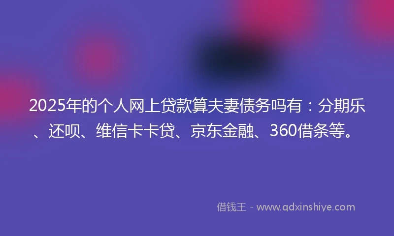 2025年的个人网上贷款算夫妻债务吗有：分期乐、还呗、维信卡卡贷、京东金融、360借条等。