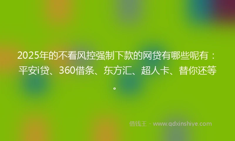 2025年的不看风控强制下款的网贷有哪些呢有：平安i贷、360借条、东方汇、超人卡、替你还等。