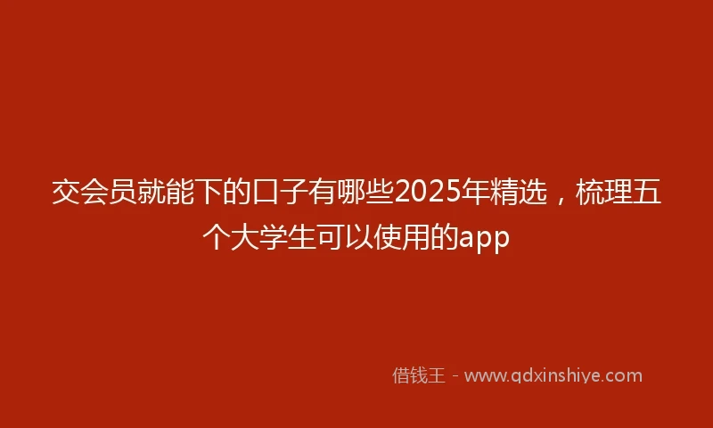 交会员就能下的口子有哪些2025年精选，梳理五个大学生可以使用的app