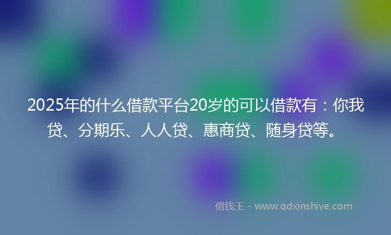 2025年的什么借款平台20岁的可以借款有：你我贷、分期乐、人人贷、惠商贷、随身贷等。