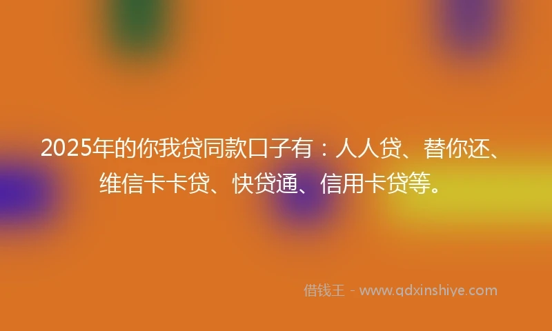 2025年的你我贷同款口子有：人人贷、替你还、维信卡卡贷、快贷通、信用卡贷等。