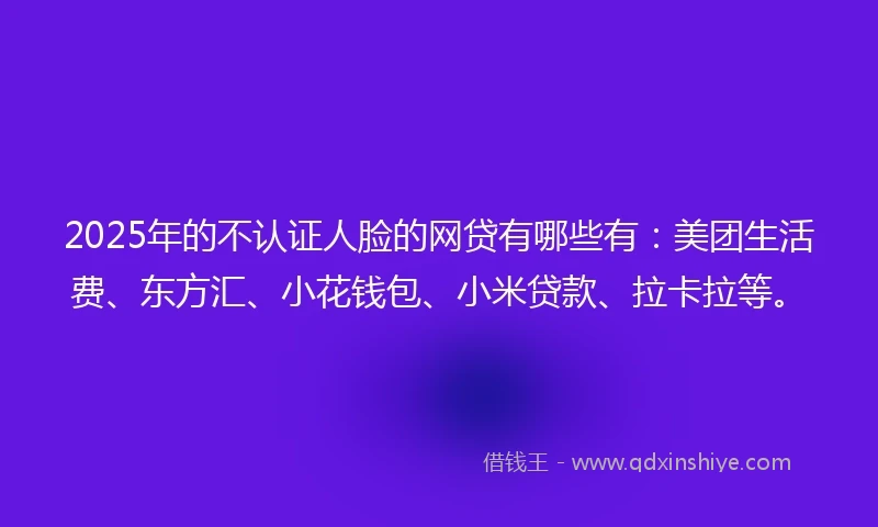 2025年的不认证人脸的网贷有哪些有：美团生活费、东方汇、小花钱包、小米贷款、拉卡拉等。