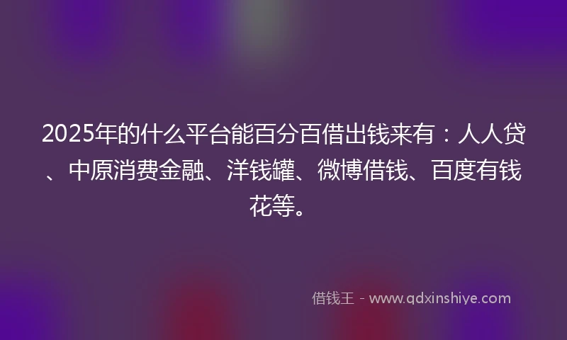 2025年的什么平台能百分百借出钱来有：人人贷、中原消费金融、洋钱罐、微博借钱、百度有钱花等。