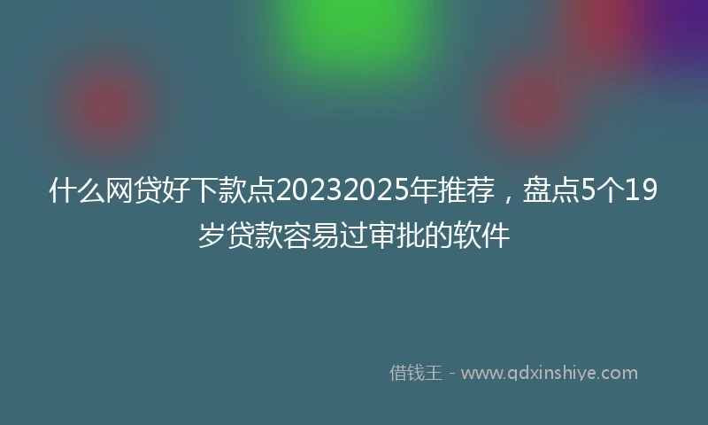 什么网贷好下款点20232025年推荐，盘点5个19岁贷款容易过审批的软件