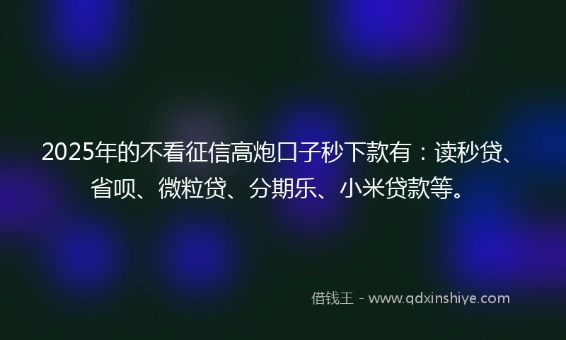 2025年的不看征信高炮口子秒下款有:读秒贷、省呗、微粒贷、分期乐、小米贷款等。