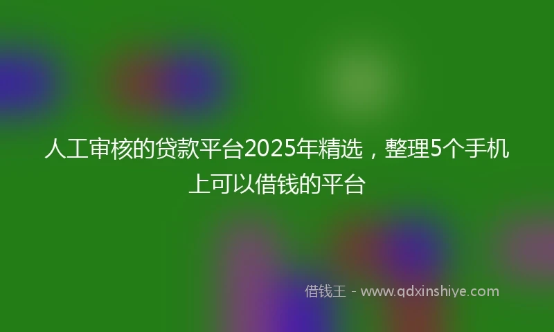 人工审核的贷款平台2025年精选，整理5个手机上可以借钱的平台