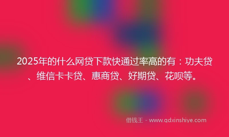2025年的什么网贷下款快通过率高的有：功夫贷、维信卡卡贷、惠商贷、好期贷、花呗等。