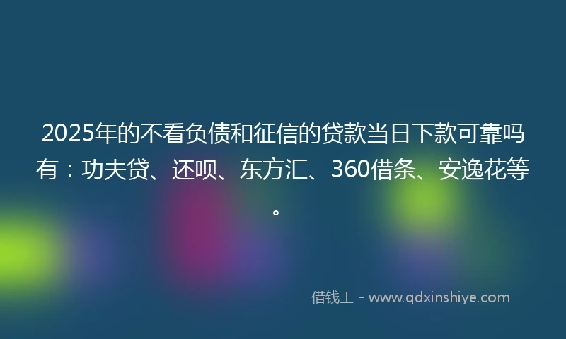 2025年的不看负债和征信的贷款当日下款可靠吗有：功夫贷、还呗、东方汇、360借条、安逸花等。