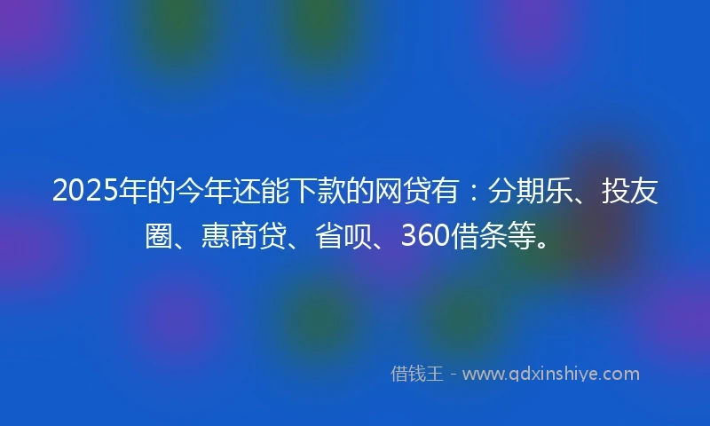 2025年的今年还能下款的网贷有：分期乐、投友圈、惠商贷、省呗、360借条等。