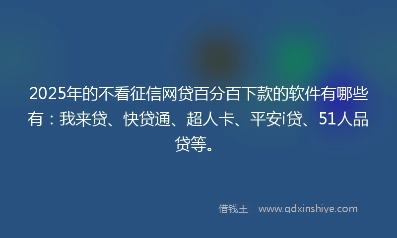 2025年的不看征信网贷百分百下款的软件有哪些有：我来贷、快贷通、超人卡、平安i贷、51人品贷等。