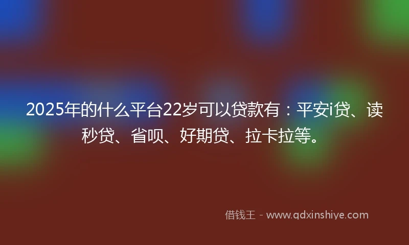 2025年的什么平台22岁可以贷款有：平安i贷、读秒贷、省呗、好期贷、拉卡拉等。