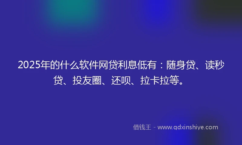 2025年的什么软件网贷利息低有：随身贷、读秒贷、投友圈、还呗、拉卡拉等。