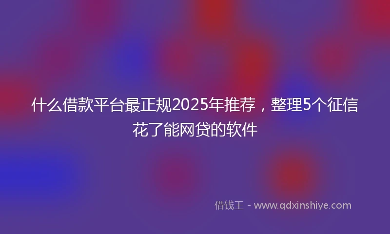 什么借款平台最正规2025年推荐，整理5个征信花了能网贷的软件