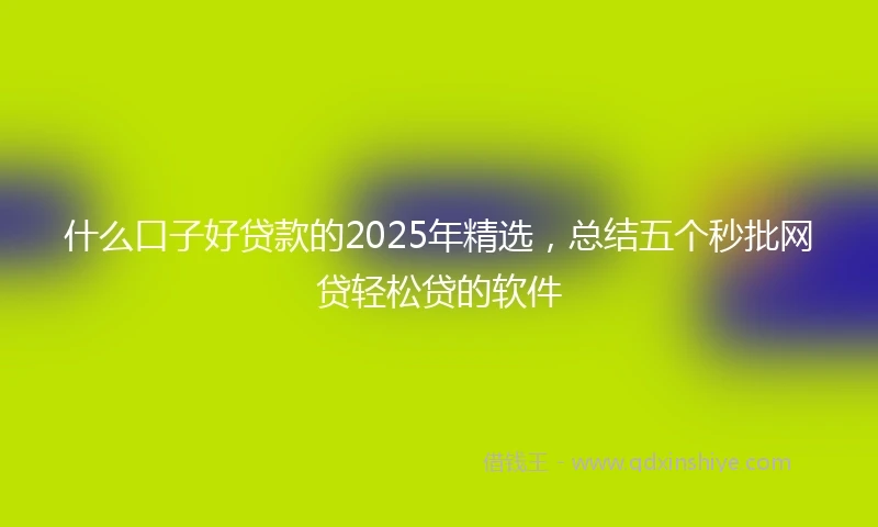什么口子好贷款的2025年精选，总结五个秒批网贷轻松贷的软件