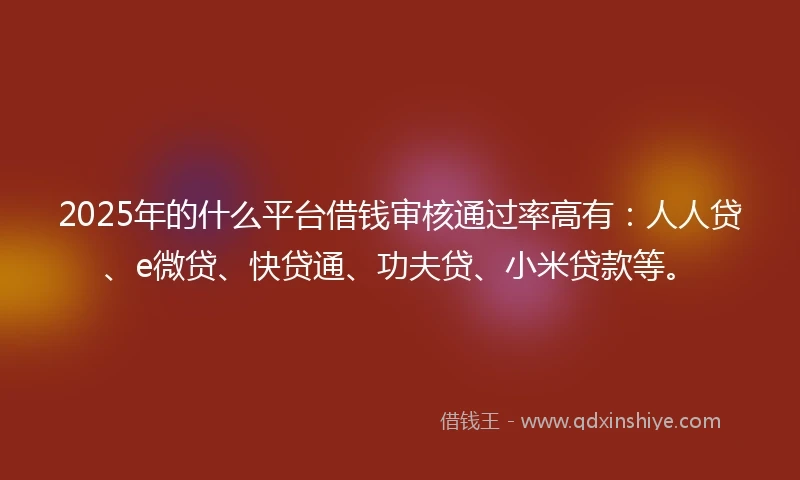 2025年的什么平台借钱审核通过率高有：人人贷、e微贷、快贷通、功夫贷、小米贷款等。