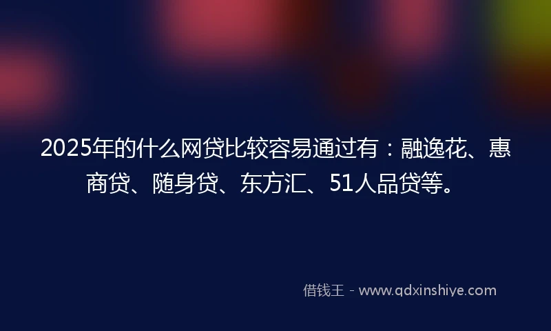 2025年的什么网贷比较容易通过有：融逸花、惠商贷、随身贷、东方汇、51人品贷等。