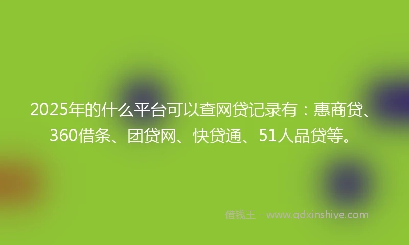 2025年的什么平台可以查网贷记录有：惠商贷、360借条、团贷网、快贷通、51人品贷等。
