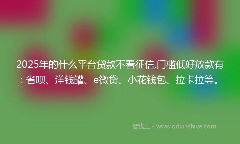 2025年的什么平台贷款不看征信,门槛低好放款有：省呗、洋钱罐、e微贷、小花钱包、拉卡拉等。
