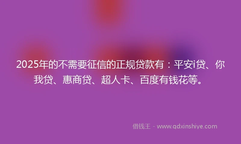 2025年的不需要征信的正规贷款有:平安i贷、你我贷、惠商贷、超人卡、百度有钱花等。