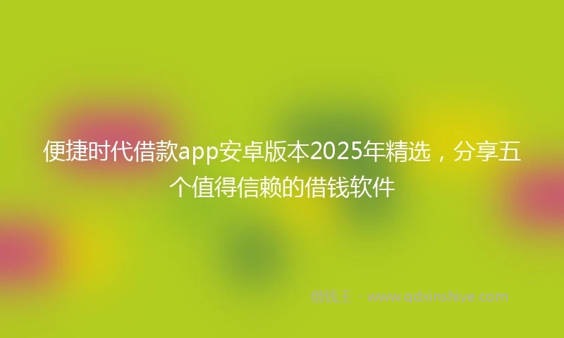 便捷时代借款app安卓版本2025年精选，分享五个值得信赖的借钱软件