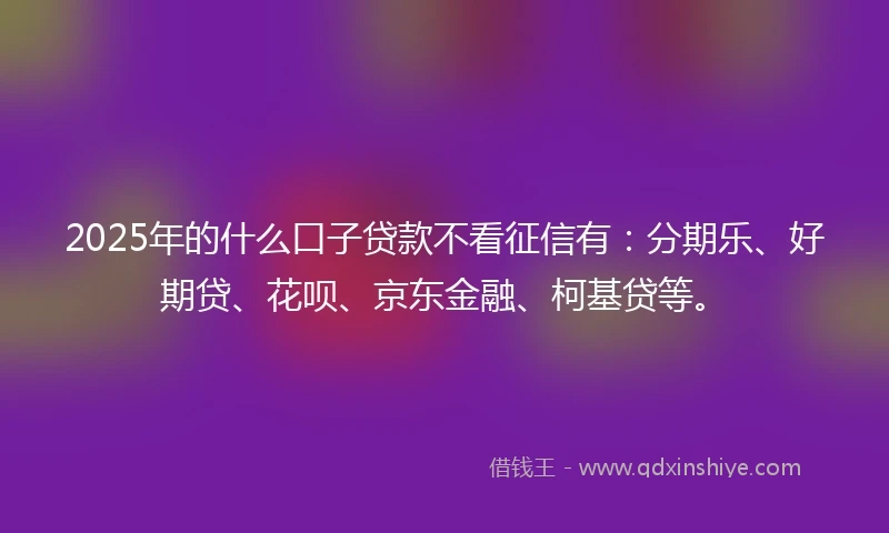 2025年的什么口子贷款不看征信有：分期乐、好期贷、花呗、京东金融、柯基贷等。