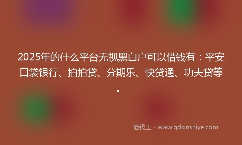 2025年的什么平台无视黑白户可以借钱有：平安口袋银行、拍拍贷、分期乐、快贷通、功夫贷等。
