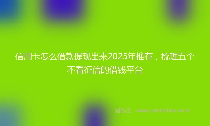 信用卡怎么借款提现出来2025年推荐，梳理五个不看征信的借钱平台