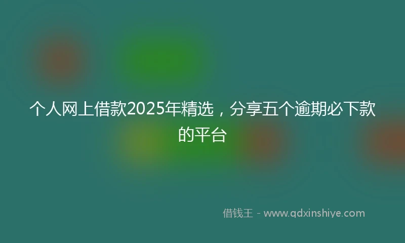 个人网上借款2025年精选，分享五个逾期必下款的平台