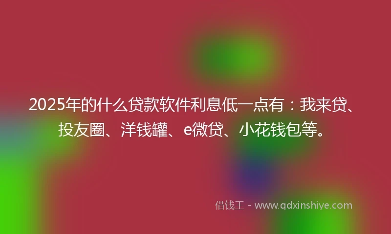 2025年的什么贷款软件利息低一点有：我来贷、投友圈、洋钱罐、e微贷、小花钱包等。