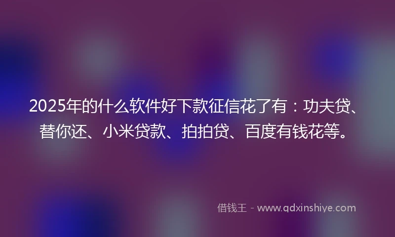 2025年的什么软件好下款征信花了有：功夫贷、替你还、小米贷款、拍拍贷、百度有钱花等。