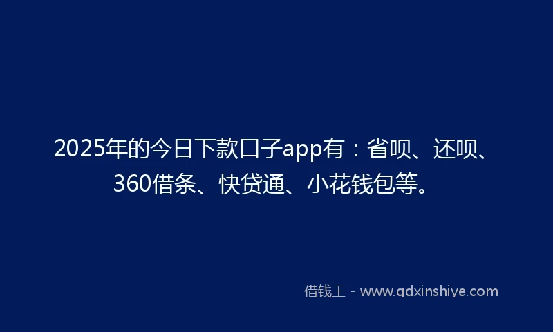 2025年的今日下款口子app有：省呗、还呗、360借条、快贷通、小花钱包等。